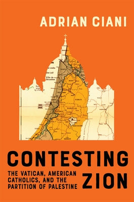 Contesting Zion: The Vatican, American Catholics, and the Partition of Palestine by Ciani, Adrian