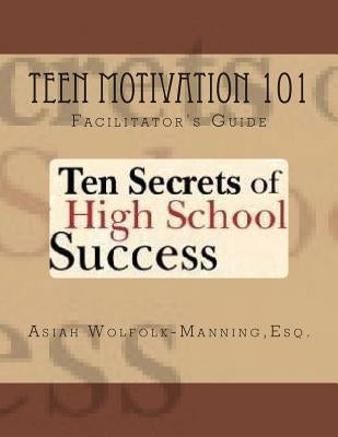 Teen Motivation 101: Ten Secrets of High School Success - Facilitator's Guide by Wolfolk-Manning Esq, Asiah