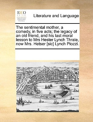 The Sentimental Mother, a Comedy, in Five Acts; The Legacy of an Old Friend, and His Last Moral Lesson to Mrs Hester Lynch Thrale, Now Mrs. Hetser [Si by Multiple Contributors