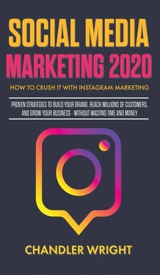 Social Media Marketing 2020: How to Crush it with Instagram Marketing - Proven Strategies to Build Your Brand, Reach Millions of Customers, and Grow Y by Wright, Chandler