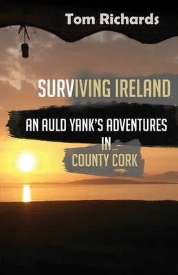 Surviving Ireland: An Auld Yank's Adventures in County Cork by Richards, Tom