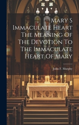 Mary S Immaculate Heart The Meaning Of The Devotion To The Immaculate Heart Of Mary by Murphy, John F.