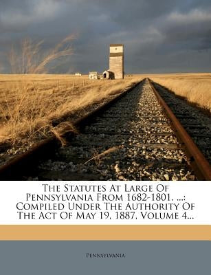The Statutes At Large Of Pennsylvania From 1682-1801. ...: Compiled Under The Authority Of The Act Of May 19, 1887, Volume 4... by Pennsylvania