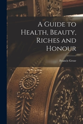 A Guide to Health, Beauty, Riches and Honour by Grose, Francis 1731?-1791 N. 50032813