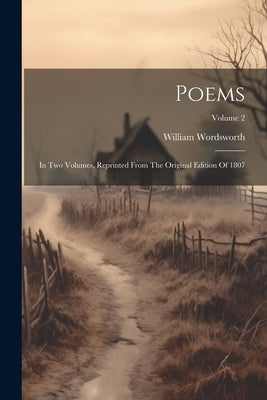 Poems: In Two Volumes, Reprinted From The Original Edition Of 1807; Volume 2 by Wordsworth, William