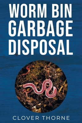 Worm Bin Garbage Disposal: Farm Red Wiggler Worms that Eat Garden Waste and Poop out Vermicompost by Thorne, Clover