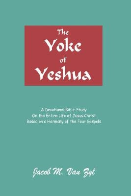 The Yoke of Yeshua: A Devotional Bible Study On the Entire Life of Jesus Christ Based on a Harmony of the Four Gospels by Van Zyl, Jacob M.