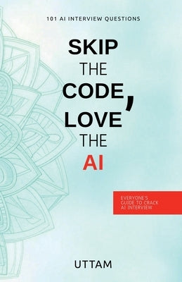Skip the Code, Love the AI: Skip the Code, Love the AI: 101 AI Interview Questions by Uttam