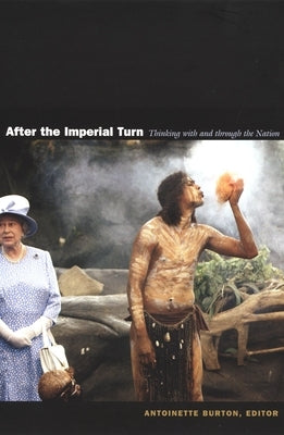 After the Imperial Turn: Thinking with and Through the Nation by Burton, Antoinette