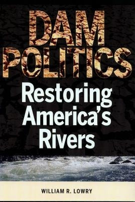 Dam Politics: Restoring America's Rivers by Lowry, William R.