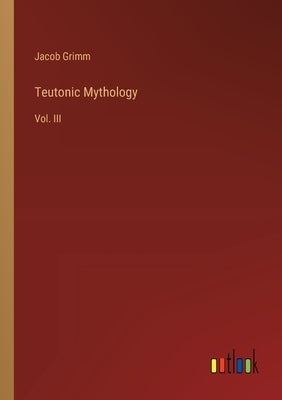 Teutonic Mythology: Vol. III by Grimm, Jacob