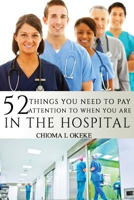 52 Things You Need To Pay Attention To When You Are In The Hospital by Okeke, Chioma L.