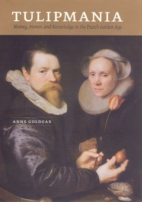 Tulipmania: Money, Honor, and Knowledge in the Dutch Golden Age by Goldgar, Anne