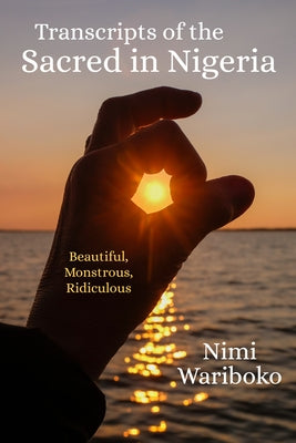 Transcripts of the Sacred in Nigeria: Beautiful, Monstrous, Ridiculous by Wariboko, Nimi