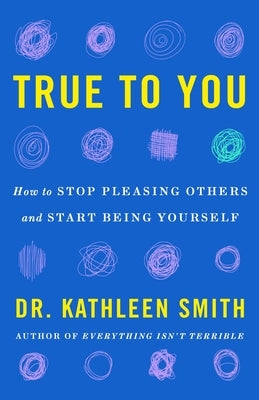True to You: How to Stop Pleasing Others and Start Being Yourself by Smith, Kathleen
