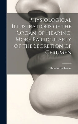 Physiological Illustrations of the Organ of Hearing, More Particularly of the Secretion of Cerumen by Buchanan, Thomas