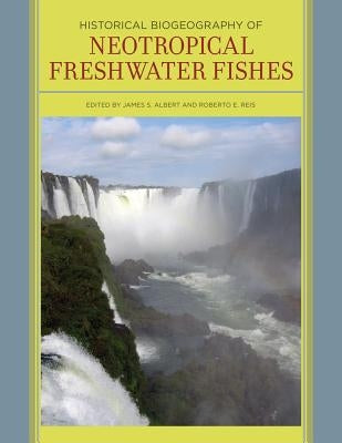 Historical Biogeography of Neotropical Freshwater Fishes by Albert, James S.