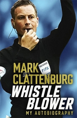 Whistle Blower: My Autobiography by Clattenburg, Mark