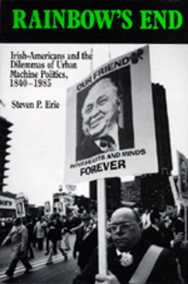 Rainbow's End: Irish-Americans and the Dilemmas of Urban Machine Politics, 1840-1985volume 15 by Erie, Steven P.