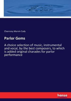 Parlor Gems: A choice selection of music, instrumental and vocal, by the best composers, to which is added original charades for parlor performance by Cady, Channcey Marvin