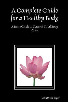 A Complete Guide for a Healthy Body: A Basic Guide to Natural Total Body Care by Kiger, Genevieve