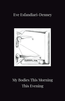 My Bodies This Morning This Evening by Esfandiari-Denney, Eve