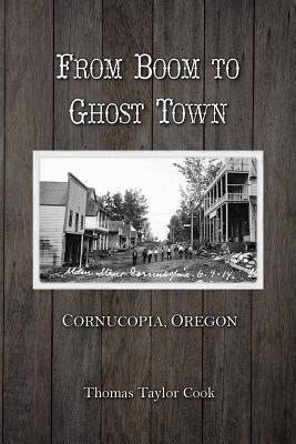 From Boom to Ghost Town: Cornucopia, Oregon by Cook, Thomas T.