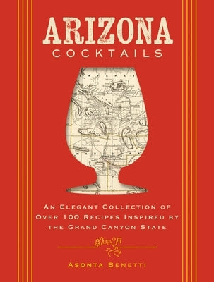 Arizona Cocktails: An Elegant Collection of Over 100 Recipes Inspired by the Grand Canyon State by Benetti, Asonta