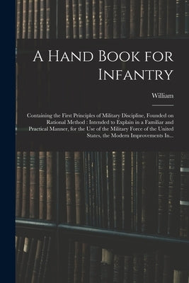 A Hand Book for Infantry: Containing the First Principles of Military Discipline, Founded on Rational Method: Intended to Explain in a Familiar by Duane, William 1760-1835