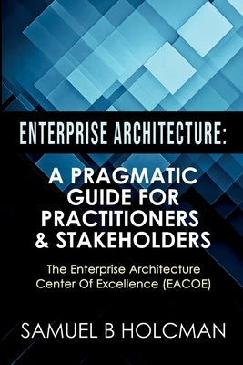 Enterprise Architecture: A Pragmatic Guide For Practitioners & Stakeholders by Holcman, Samuel
