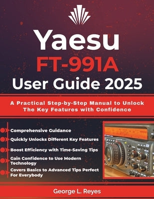 Yaesu FT-991A User Guide 2025: A Practical Step-by-Step Manual to Unlock The Key Features with Confidence by Reyes, George L.