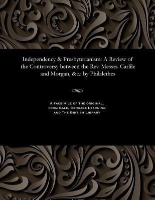 Independency & Presbyterianism: A Review of the Controversy Between the Rev. Messrs. Carlile and Morgan, &c.: By Philalethes by Philalethes