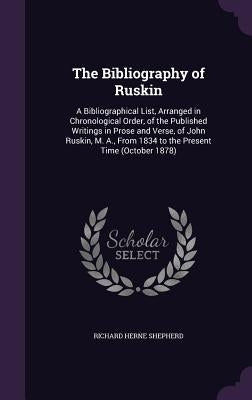 The Bibliography of Ruskin: A Bibliographical List, Arranged in Chronological Order, of the Published Writings in Prose and Verse, of John Ruskin, by Shepherd, Richard Herne