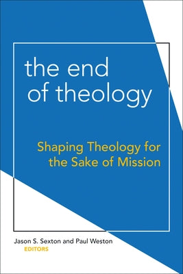 The End of Theology: Shaping Theology for the Sake of Mission by Sexton, Jason S.