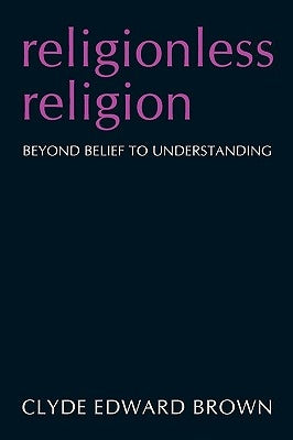 Religionless Religion: Beyond Belief to Understanding by Brown, Clyde Edward