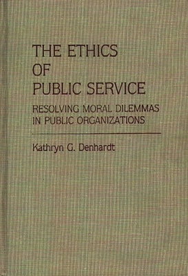 The Ethics of Public Service: Resolving Moral Dilemmas in Public Organizations by Denhardt, Kathryn G.