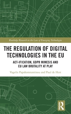 The Regulation of Digital Technologies in the EU: Act-Ification, Gdpr Mimesis and EU Law Brutality at Play by Papakonstantinou, Vagelis