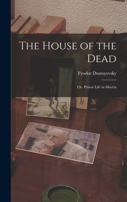 The House of the Dead: Or, Prison Life in Siberia by Dostoyevsky, Fyodor
