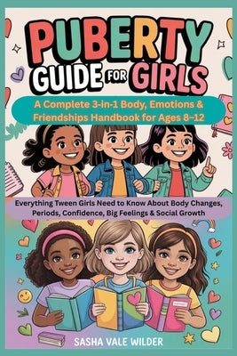 Puberty Guide for Girls: A Complete 3-in-1 Body, Emotions & Friendships Handbook for Ages 8-12: Everything Tween Girls Need to Know About Body Changes by Vale Wilder, Sasha