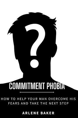 Commitment Phobia: How to Help Your Man Overcome His Fears and Take the Next Step by Baker, Arlene