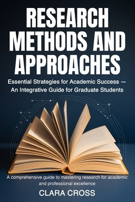 Research Methods and Approaches: Essential Strategies for Academic Success - An Integrative Guide for Graduate Students by Cross, Clara