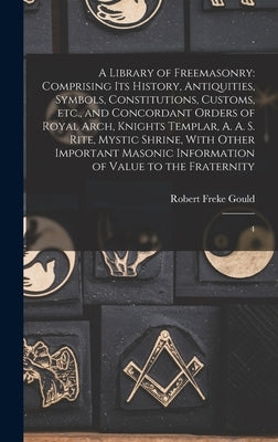 A Library of Freemasonry: Comprising its History, Antiquities, Symbols, Constitutions, Customs, etc., and Concordant Orders of Royal Arch, Knigh by Gould, Robert Freke