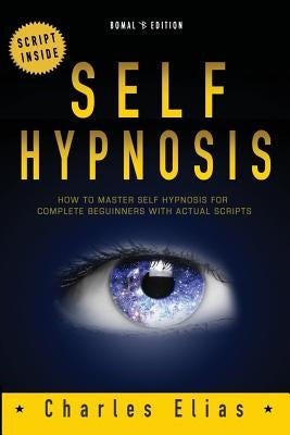 Self Hypnosis: How To Master Self Hypnosis For Complete Beginners by Elias, Charles