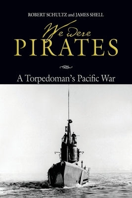 We Were Pirates: A Torpedoman's Pacific War by Schultz, Robert D.