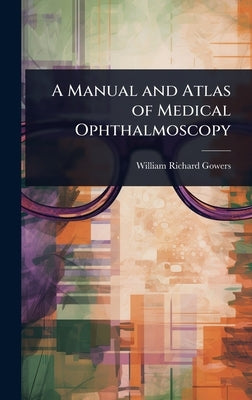 A Manual and Atlas of Medical Ophthalmoscopy by Gowers, William Richard