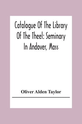 Catalogue Of The Library Of The Theel: Seminary In Andover, Mass by Alden Taylor, Oliver