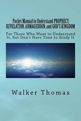 Pocket Manual to Understand PROPHECY, REVELATION, ARMAGEDDON, and GOD'S KINGDOM: For Those Who Want to Understand It, but Don't Have Time to Study It by Thomas, Walker