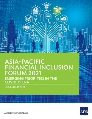 Asia-Pacific Financial Inclusion Forum 2021: Emerging Priorities in the COVID-19 Era by Asian Development Bank