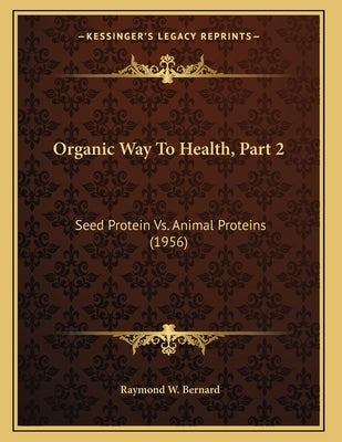 Organic Way To Health, Part 2: Seed Protein Vs. Animal Proteins (1956) by Bernard, Raymond W.