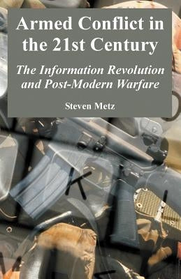 Armed Conflict in the 21st Century: The Information Revolution and Post-Modern Warfare by Metz, Steven